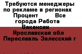 Требуются менеджеры по рекламе в регионах › Процент ­ 50 - Все города Работа » Вакансии   . Ярославская обл.,Переславль-Залесский г.